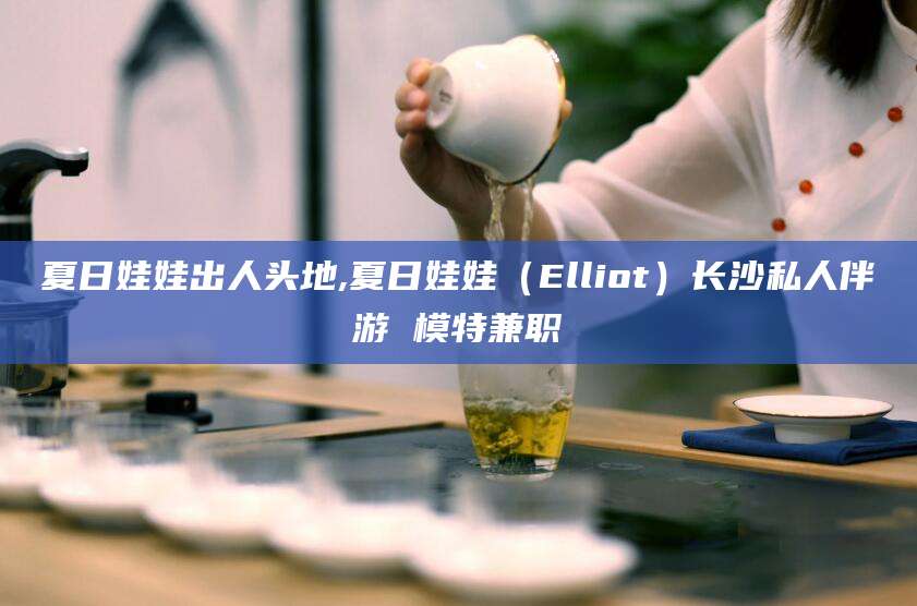 天门夏日娃娃出人头地,夏日娃娃（Elliot）长沙私人伴游 模特兼职