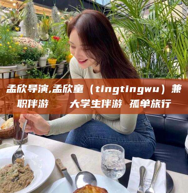 天门孟欣导演,孟欣童（tingtingwu）兼职伴游   大学生伴游 孤单旅行