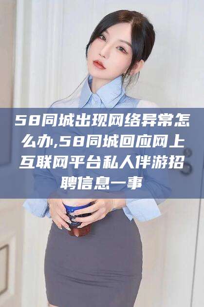 天门58同城出现网络异常怎么办,58同城回应网上互联网平台私人伴游招聘信息一事