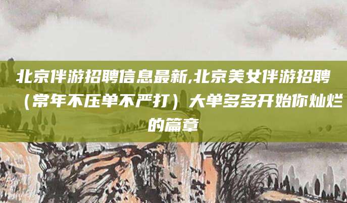 天门北京伴游招聘信息最新,北京美女伴游招聘（常年不压单不严打）大单多多开始你灿烂的篇章