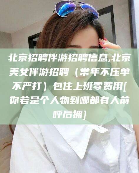 天门北京招聘伴游招聘信息,北京美女伴游招聘（常年不压单不严打）包住上班零费用[你若是个人物到哪都有人前呼后拥]