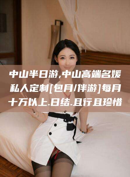 天门中山半日游,中山高端名媛私人定制[包月/伴游]每月十万以上.日结.且行且珍惜