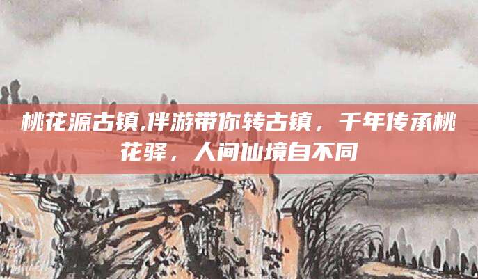 天门桃花源古镇,伴游带你转古镇，千年传承桃花驿，人间仙境自不同