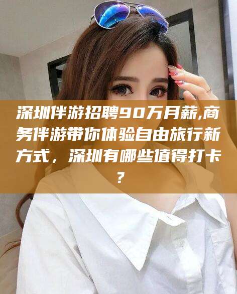 天门深圳伴游招聘90万月薪,商务伴游带你体验自由旅行新方式，深圳有哪些值得打卡？