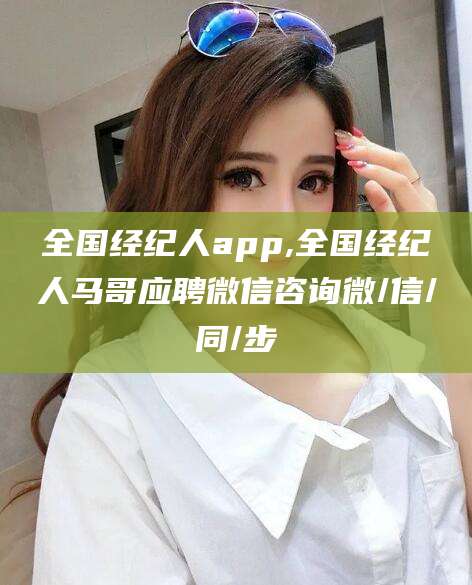 天门全国经纪人app,全国经纪人马哥应聘微信咨询微/信/同/步