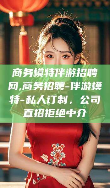天门商务模特伴游招聘网,商务招聘-伴游模特-私人订制，公司直招拒绝中介
