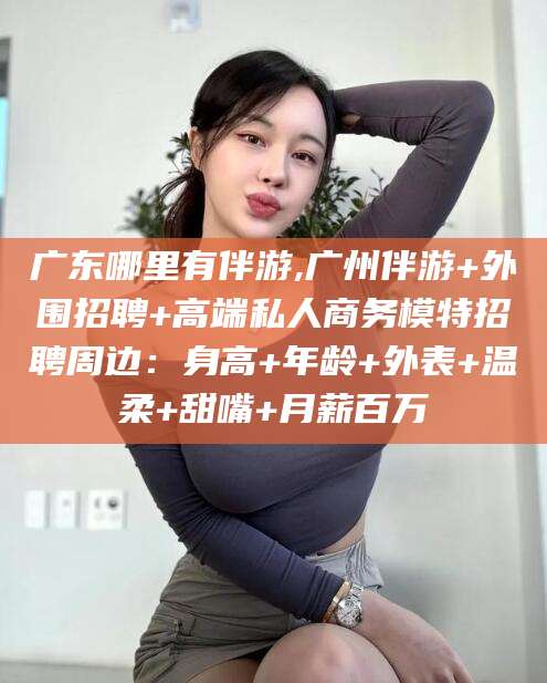 天门广东哪里有伴游,广州伴游+外围招聘+高端私人商务模特招聘周边：身高+年龄+外表+温柔+甜嘴+月薪百万