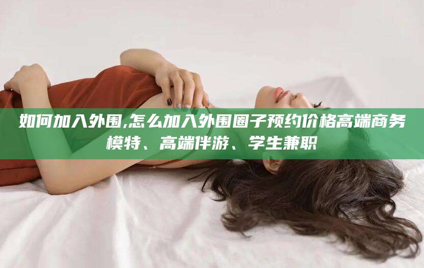 天门如何加入外围,怎么加入外围圈子预约价格高端商务模特、高端伴游、学生兼职