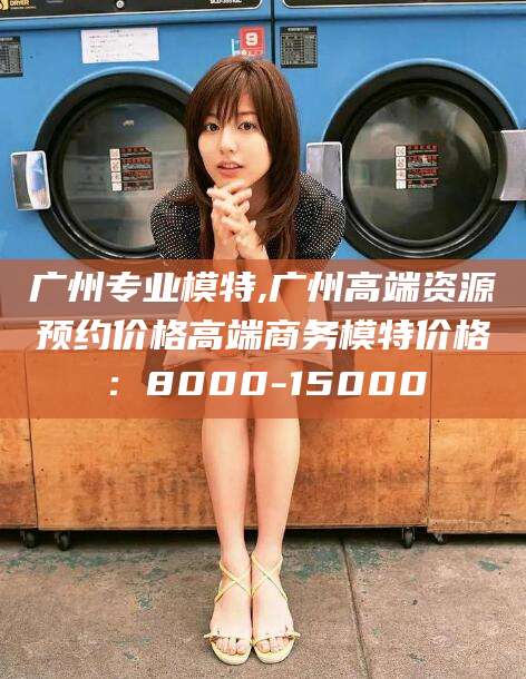 天门广州专业模特,广州高端资源预约价格高端商务模特价格：8000-15000