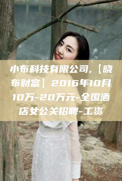 天门小布科技有限公司,【晓布财富】2016年10月10万-20万元-全国酒店女公关招聘-工资
