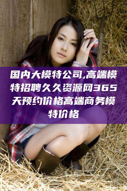 天门国内大模特公司,高端模特招聘久久资源网365天预约价格高端商务模特价格