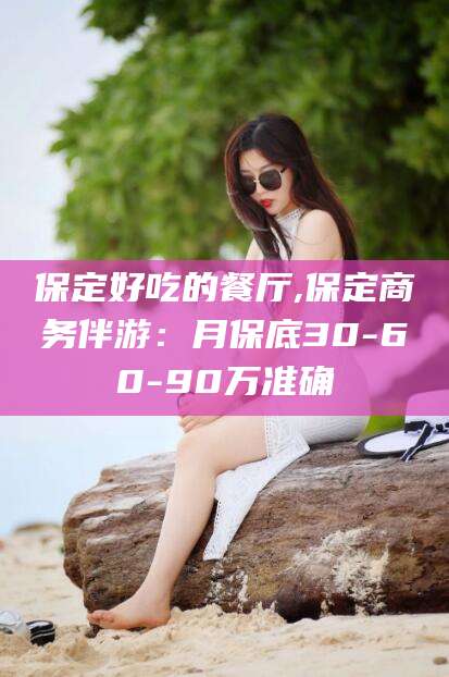 天门保定好吃的餐厅,保定商务伴游：月保底30-60-90万准确