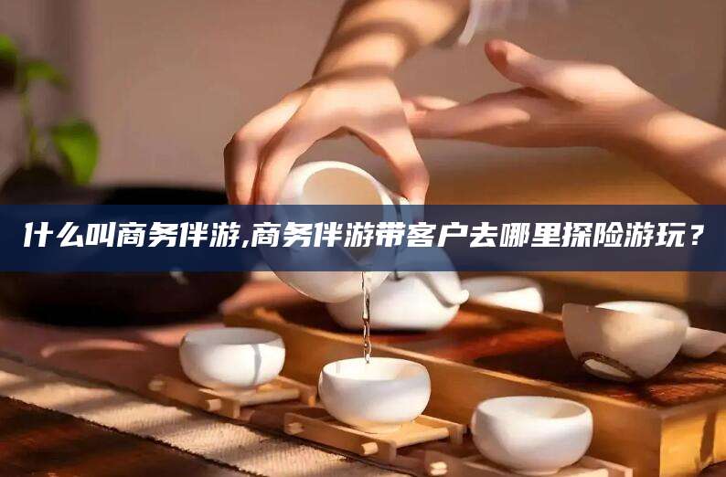 天门什么叫商务伴游,商务伴游带客户去哪里探险游玩？