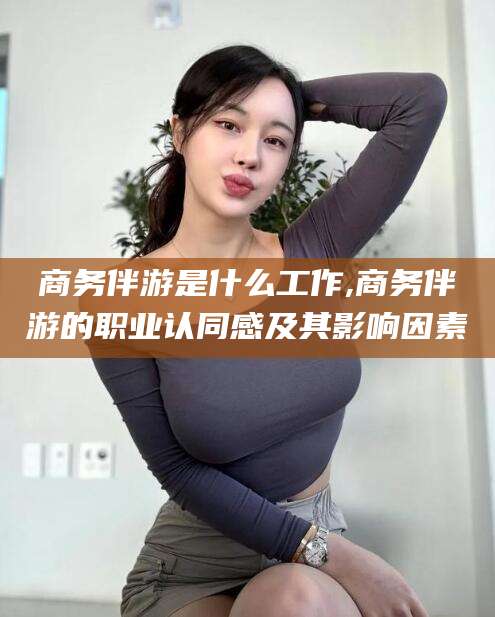 天门商务伴游是什么工作,商务伴游的职业认同感及其影响因素