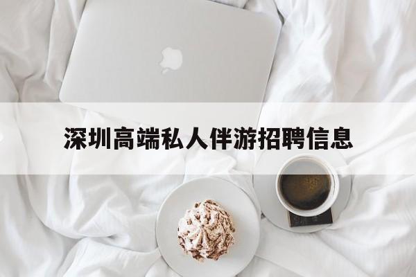 天门深圳高端私人伴游招聘信息的简单介绍